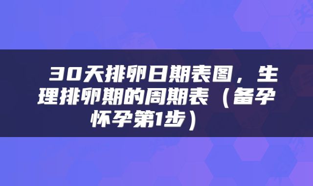 30天排卵日期表图，生理排卵期的周期表（备孕怀孕第1步） 