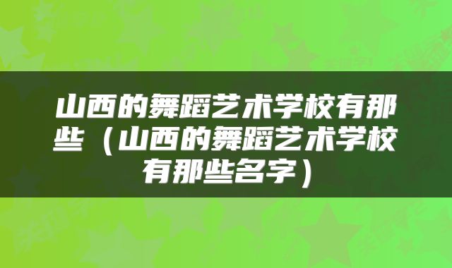山西的舞蹈艺术学校有那些（山西的舞蹈艺术学校有那些名字）