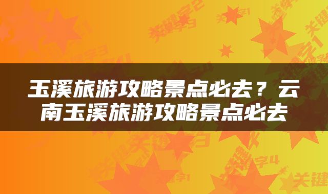 玉溪旅游攻略景点必去？云南玉溪旅游攻略景点必去