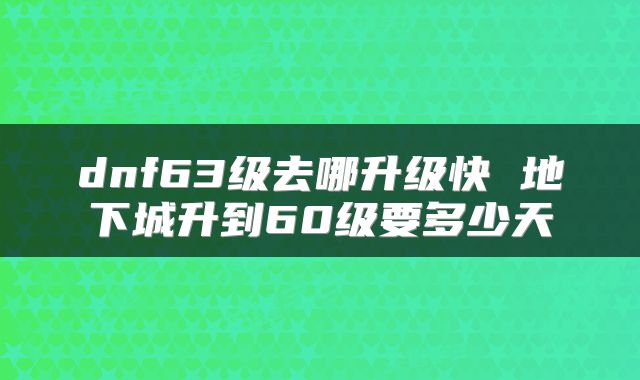 dnf63级去哪升级快 地下城升到60级要多少天