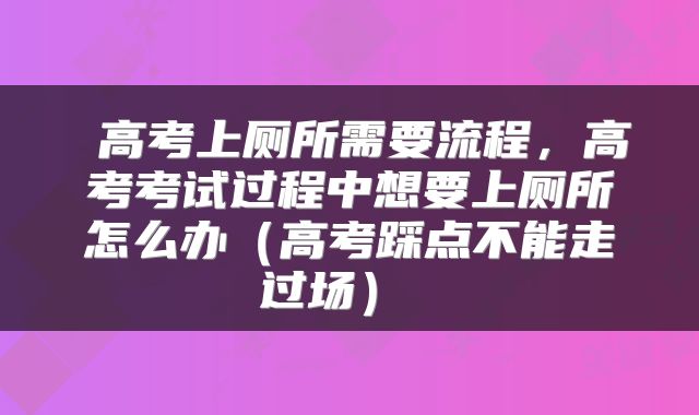  高考上厕所需要流程，高考考试过程中想要上厕所怎么办（高考踩点不能走过场） 