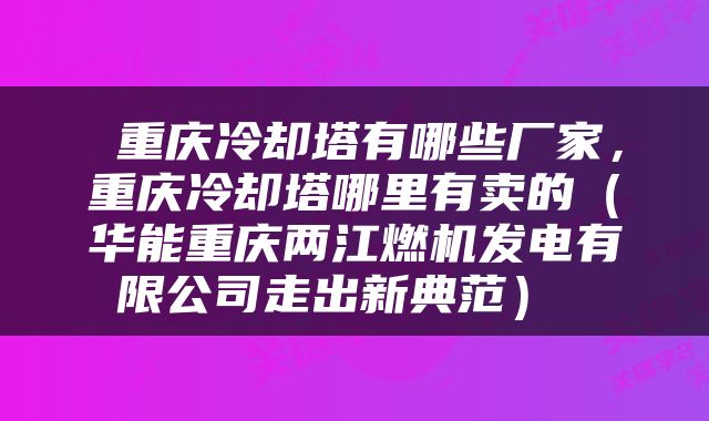  重庆冷却塔有哪些厂家，重庆冷却塔哪里有卖的（华能重庆两江燃机发电有限公司走出新典范） 