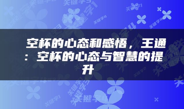  空杯的心态和感悟，王通：空杯的心态与智慧的提升 