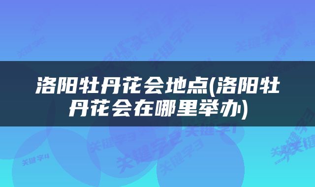 洛阳牡丹花会地点(洛阳牡丹花会在哪里举办)