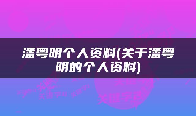 潘粤明个人资料(关于潘粤明的个人资料)