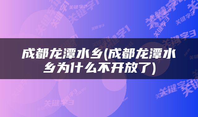 成都龙潭水乡(成都龙潭水乡为什么不开放了)