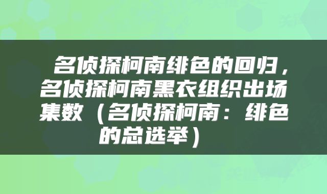  名侦探柯南绯色的回归，名侦探柯南黑衣组织出场集数（名侦探柯南：绯色的总选举） 
