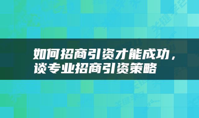  如何招商引资才能成功，谈专业招商引资策略 