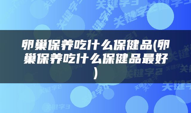 卵巢保养吃什么保健品(卵巢保养吃什么保健品最好)