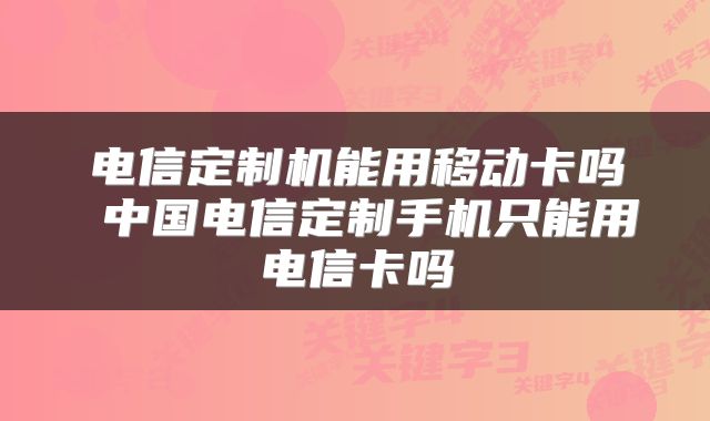 电信定制机能用移动卡吗 中国电信定制手机只能用电信卡吗