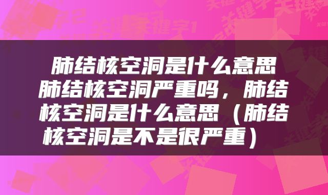 肺结核空洞是什么意思 肺结核空洞严重吗,肺结核空洞是什么意思(肺结核空洞是不是很严重)