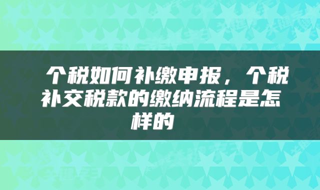  个税如何补缴申报，个税补交税款的缴纳流程是怎样的 