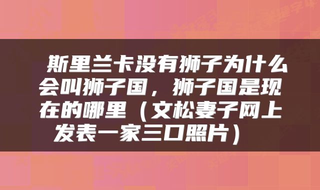  斯里兰卡没有狮子为什么会叫狮子国，狮子国是现在的哪里（文松妻子网上发表一家三口照片） 
