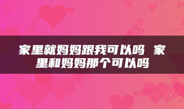 家里就妈妈跟我可以吗 家里和妈妈那个可以吗
