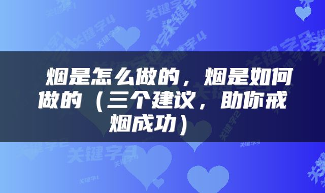  烟是怎么做的，烟是如何做的（三个建议，助你戒烟成功） 