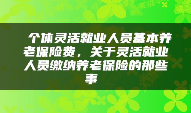  个体灵活就业人员基本养老保险费，关于灵活就业人员缴纳养老保险的那些事 