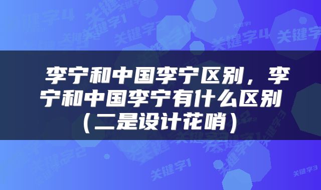  李宁和中国李宁区别，李宁和中国李宁有什么区别（二是设计花哨） 