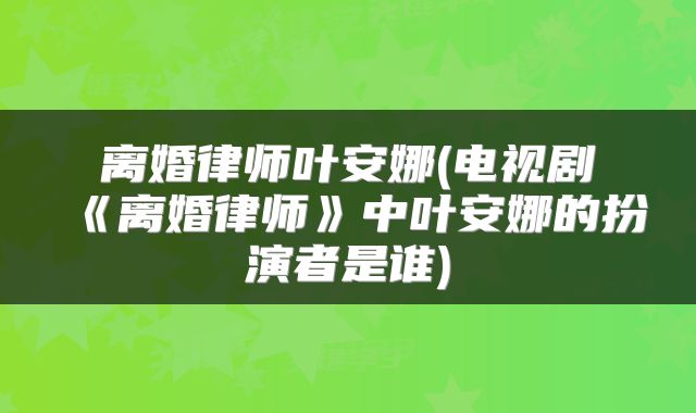离婚律师叶安娜(电视剧《离婚律师》中叶安娜的扮演者是谁)