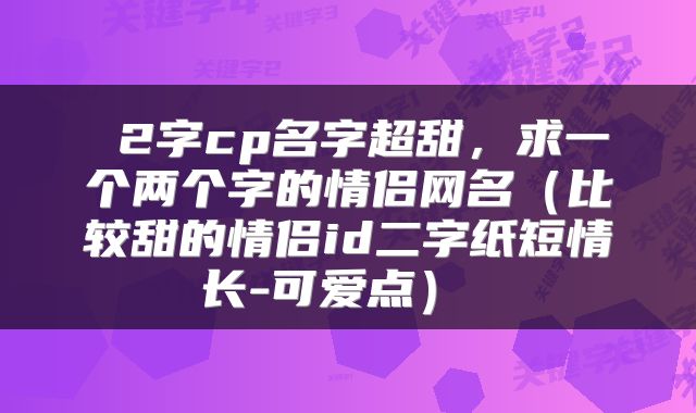  2字cp名字超甜，求一个两个字的情侣网名（比较甜的情侣id二字纸短情长-可爱点） 