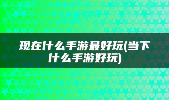 现在什么手游最好玩(当下什么手游好玩)