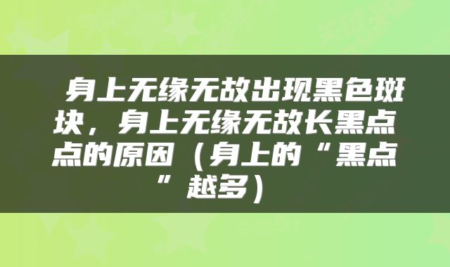  身上无缘无故出现黑色斑块，身上无缘无故长黑点点的原因（身上的“黑点”越多） 