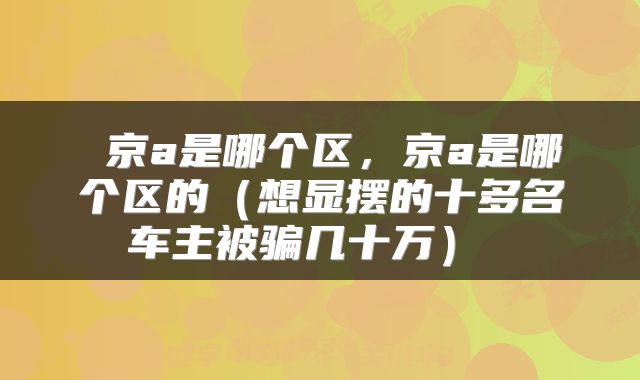  京a是哪个区，京a是哪个区的（想显摆的十多名车主被骗几十万） 