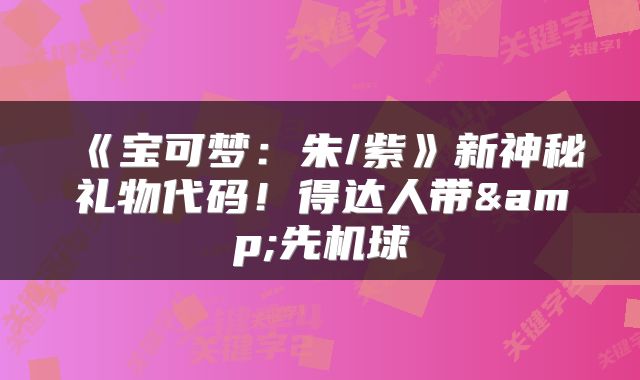 《宝可梦：朱/紫》新神秘礼物代码！得达人带&先机球
