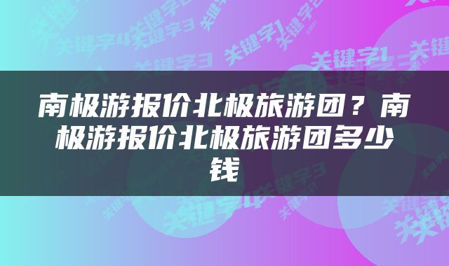 南极游报价北极旅游团？南极游报价北极旅游团多少钱