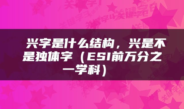  兴字是什么结构，兴是不是独体字（ESI前万分之一学科） 