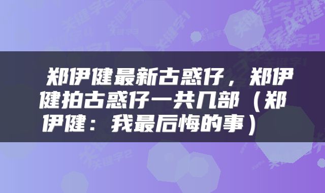  郑伊健最新古惑仔，郑伊健拍古惑仔一共几部（郑伊健：我最后悔的事） 