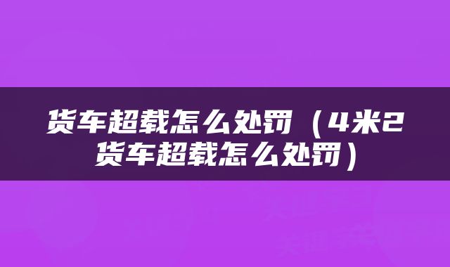 货车超载怎么处罚（4米2货车超载怎么处罚）