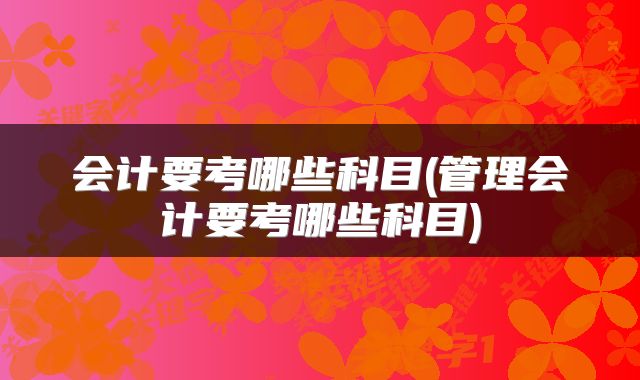 会计要考哪些科目(管理会计要考哪些科目)