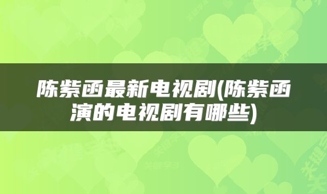 陈紫函最新电视剧(陈紫函演的电视剧有哪些)