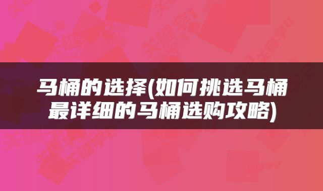 马桶的选择(如何挑选马桶最详细的马桶选购攻略)