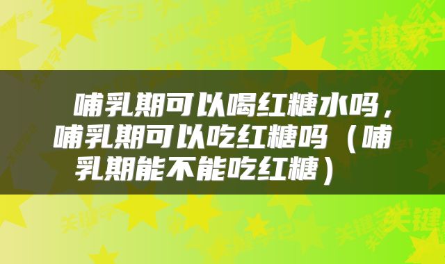  哺乳期可以喝红糖水吗，哺乳期可以吃红糖吗（哺乳期能不能吃红糖） 
