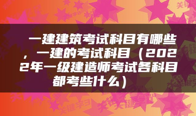  一建建筑考试科目有哪些，一建的考试科目（2022年一级建造师考试各科目都考些什么） 