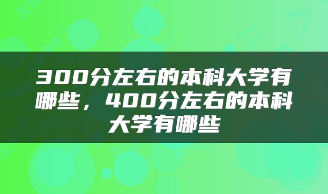 300分左右的本科大学有哪些，400分左右的本科大学有哪些