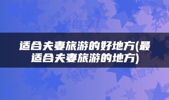 适合夫妻旅游的好地方(最适合夫妻旅游的地方)