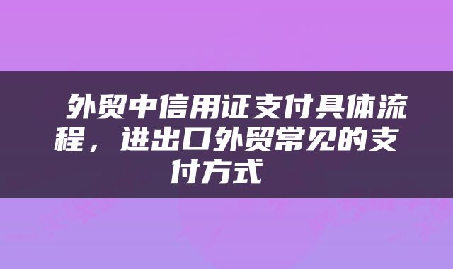  外贸中信用证支付具体流程，进出口外贸常见的支付方式 