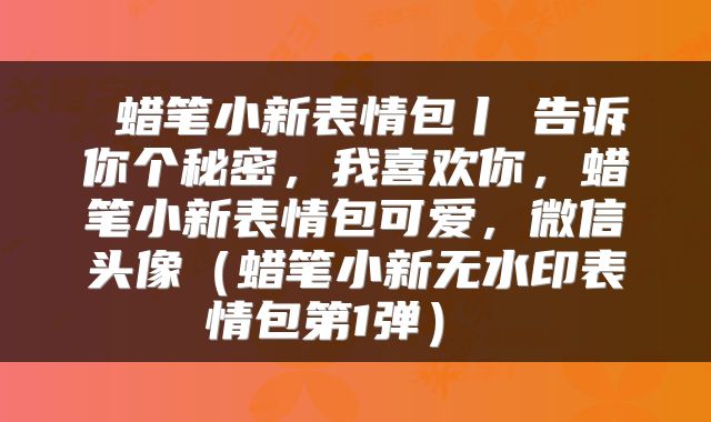 蜡笔小新表情包丨✨告诉你个秘密,我喜欢你,蜡笔小新表情包可爱,微信头像(蜡笔小新无水印表情包第1弹)