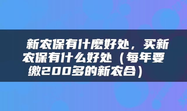  新农保有什麽好处，买新农保有什么好处（每年要缴200多的新农合） 