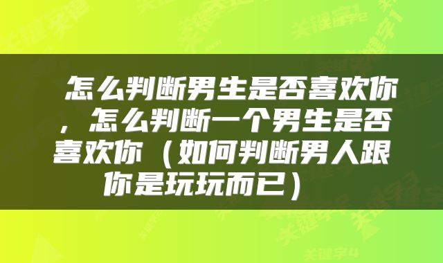  怎么判断男生是否喜欢你，怎么判断一个男生是否喜欢你（如何判断男人跟你是玩玩而已） 