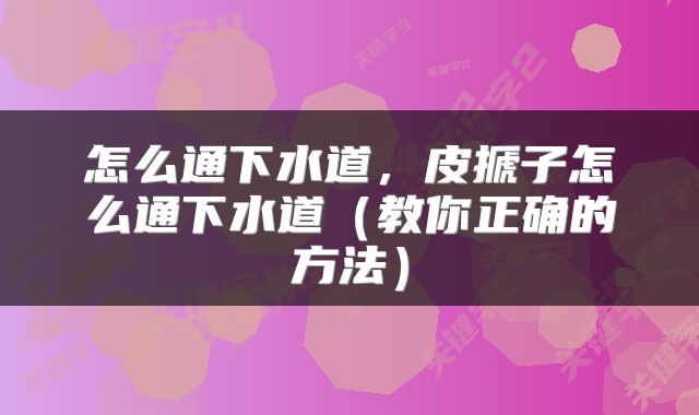 怎么通下水道，皮搋子怎么通下水道（教你正确的方法）