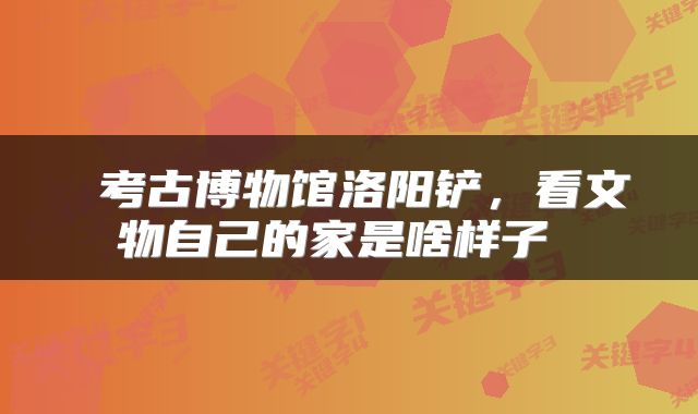  考古博物馆洛阳铲，看文物自己的家是啥样子 