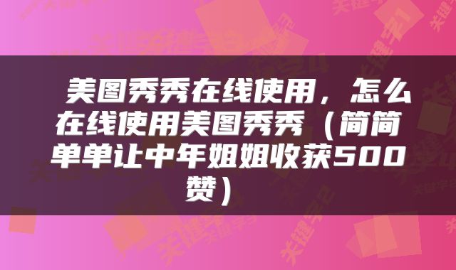  美图秀秀在线使用，怎么在线使用美图秀秀（简简单单让中年姐姐收获500赞） 