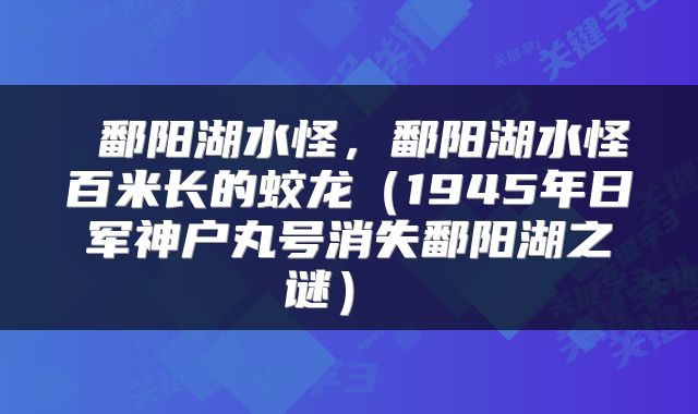  鄱阳湖水怪，鄱阳湖水怪百米长的蛟龙（1945年日军神户丸号消失鄱阳湖之谜） 