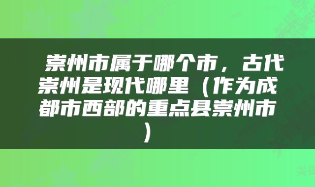  崇州市属于哪个市，古代崇州是现代哪里（作为成都市西部的重点县崇州市） 