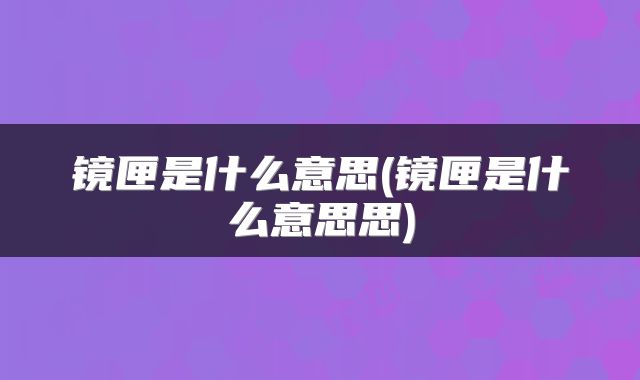 镜匣是什么意思(镜匣是什么意思思)