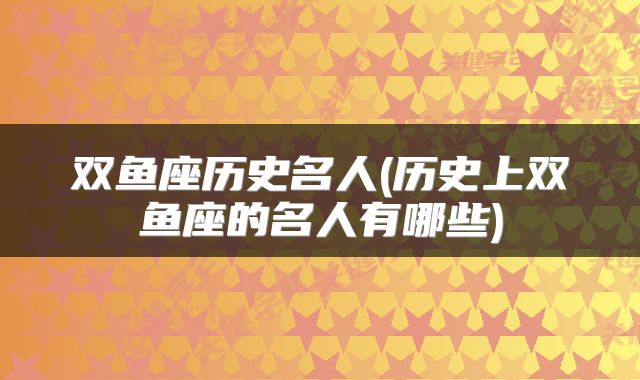 双鱼座历史名人(历史上双鱼座的名人有哪些)
