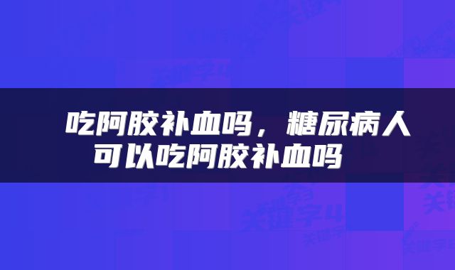  吃阿胶补血吗，糖尿病人可以吃阿胶补血吗 